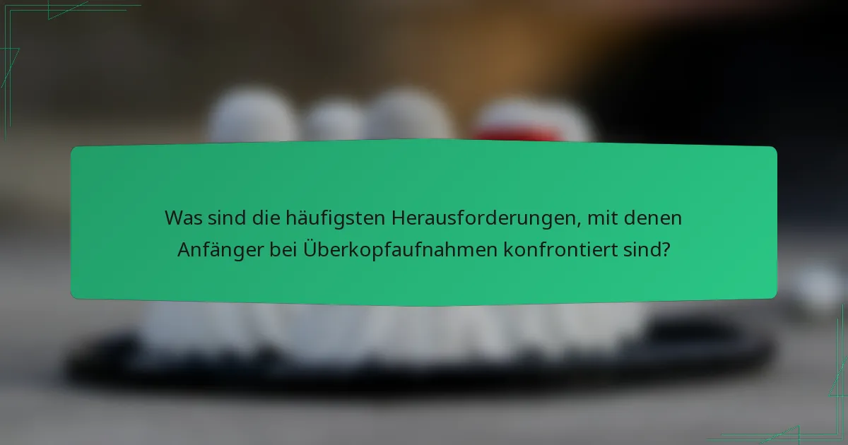 Was sind die häufigsten Herausforderungen, mit denen Anfänger bei Überkopfaufnahmen konfrontiert sind?