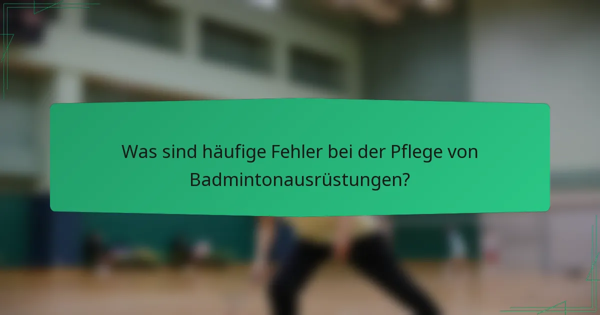 Was sind häufige Fehler bei der Pflege von Badmintonausrüstungen?
