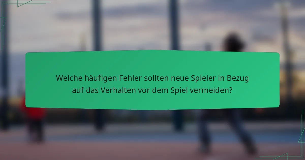 Welche häufigen Fehler sollten neue Spieler in Bezug auf das Verhalten vor dem Spiel vermeiden?