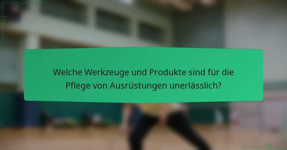 Welche Werkzeuge und Produkte sind für die Pflege von Ausrüstungen unerlässlich?