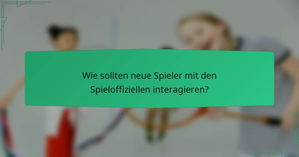 Wie sollten neue Spieler mit den Spieloffiziellen interagieren?